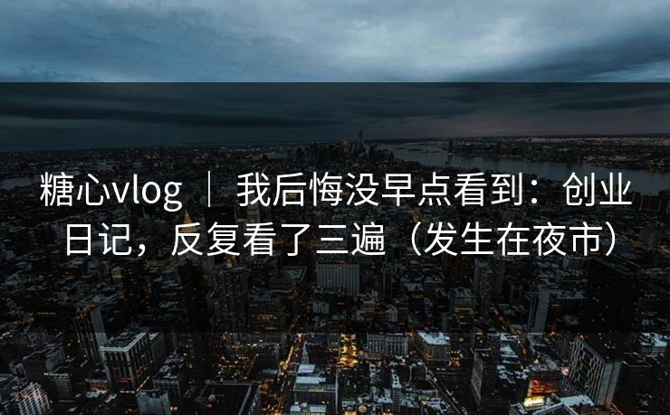 糖心vlog ｜ 我后悔没早点看到：创业日记，反复看了三遍（发生在夜市）