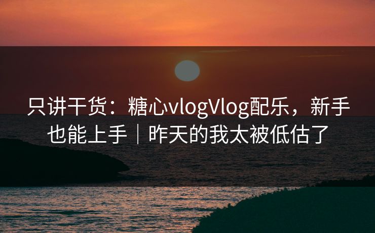 只讲干货：糖心vlogVlog配乐，新手也能上手｜昨天的我太被低估了