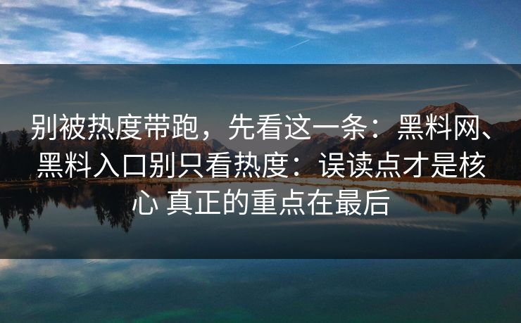 别被热度带跑，先看这一条：黑料网、黑料入口别只看热度：误读点才是核心 真正的重点在最后