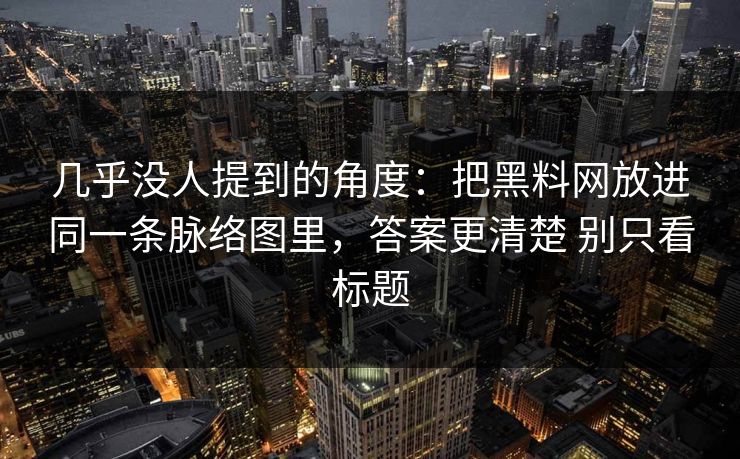 几乎没人提到的角度：把黑料网放进同一条脉络图里，答案更清楚 别只看标题