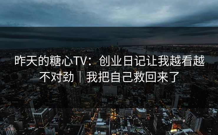 昨天的糖心TV：创业日记让我越看越不对劲｜我把自己救回来了