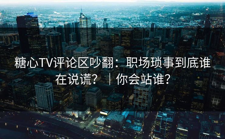 糖心TV评论区吵翻：职场琐事到底谁在说谎？｜你会站谁？