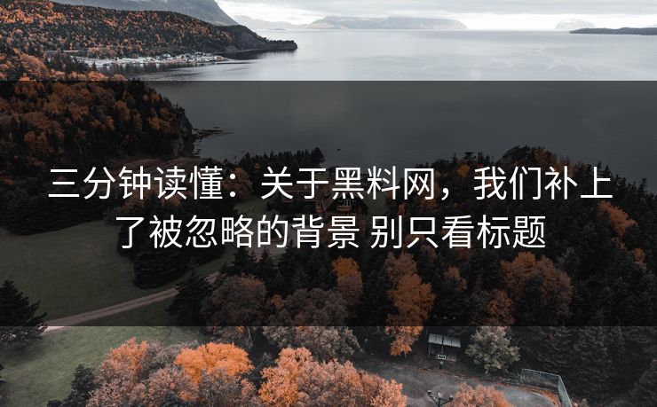 三分钟读懂：关于黑料网，我们补上了被忽略的背景 别只看标题