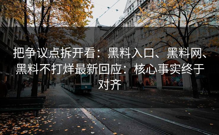 把争议点拆开看：黑料入口、黑料网、黑料不打烊最新回应：核心事实终于对齐