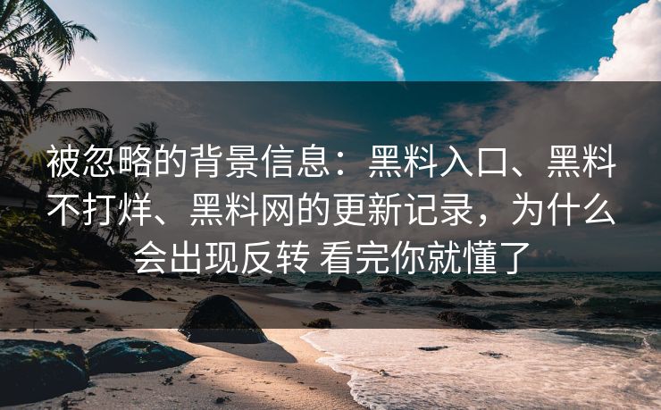 被忽略的背景信息：黑料入口、黑料不打烊、黑料网的更新记录，为什么会出现反转 看完你就懂了