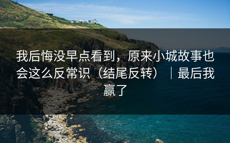 我后悔没早点看到，原来小城故事也会这么反常识（结尾反转）｜最后我赢了