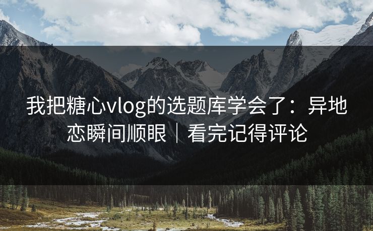 我把糖心vlog的选题库学会了：异地恋瞬间顺眼｜看完记得评论