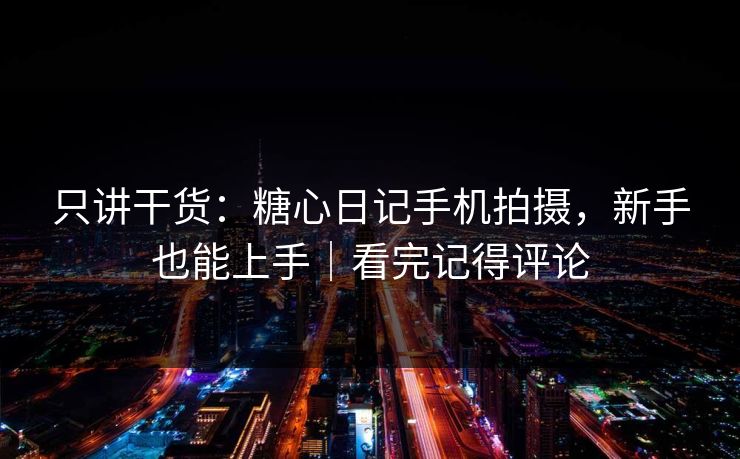 只讲干货：糖心日记手机拍摄，新手也能上手｜看完记得评论