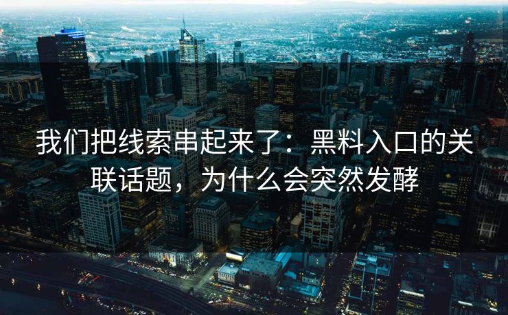 我们把线索串起来了：黑料入口的关联话题，为什么会突然发酵
