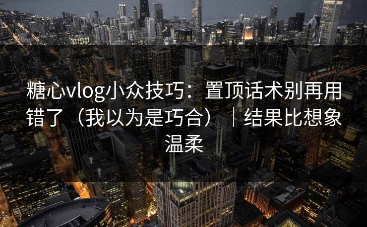 糖心vlog小众技巧：置顶话术别再用错了（我以为是巧合）｜结果比想象温柔
