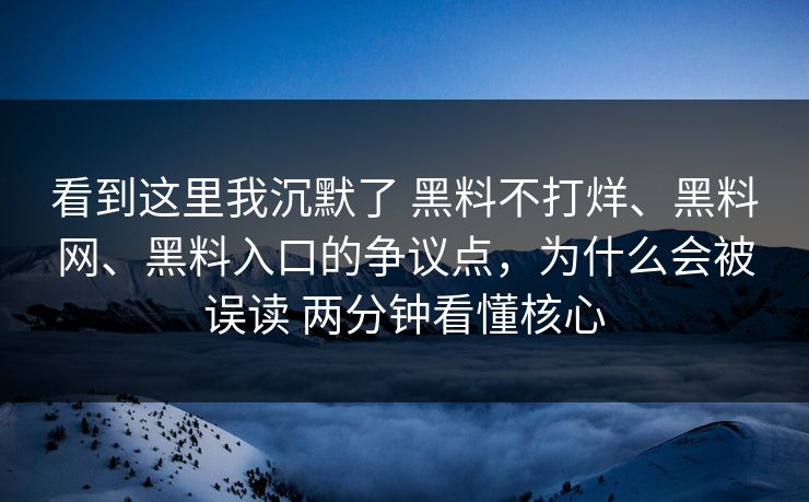 看到这里我沉默了 黑料不打烊、黑料网、黑料入口的争议点，为什么会被误读 两分钟看懂核心