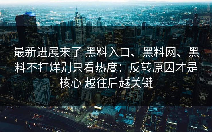 最新进展来了 黑料入口、黑料网、黑料不打烊别只看热度：反转原因才是核心 越往后越关键