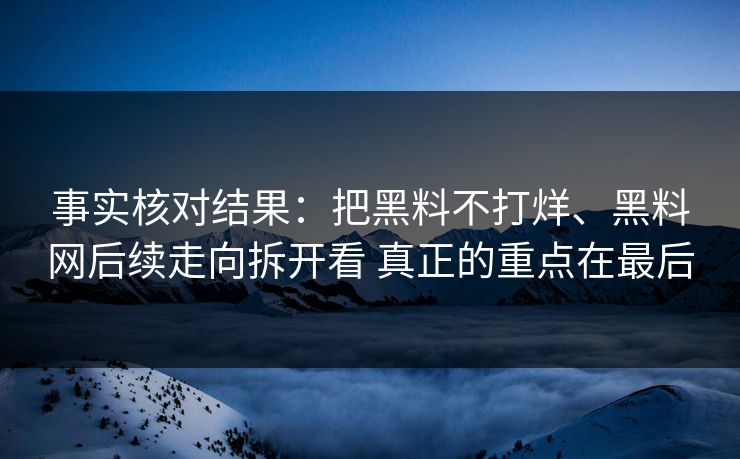 事实核对结果：把黑料不打烊、黑料网后续走向拆开看 真正的重点在最后