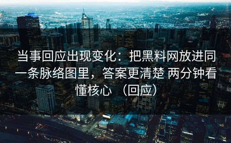 当事回应出现变化：把黑料网放进同一条脉络图里，答案更清楚 两分钟看懂核心 （回应）