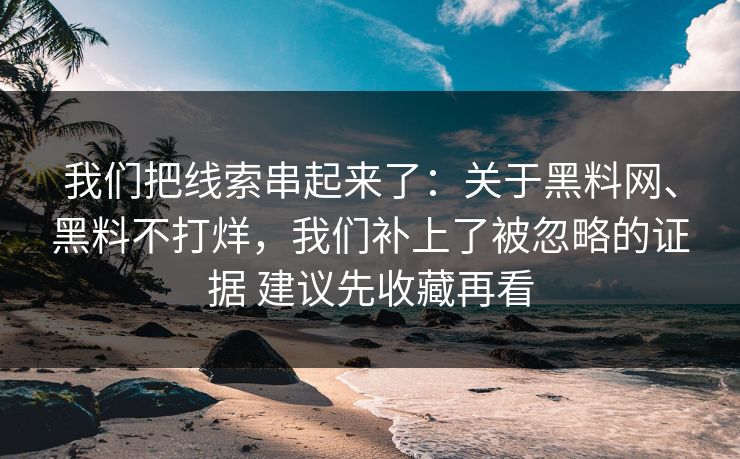 我们把线索串起来了：关于黑料网、黑料不打烊，我们补上了被忽略的证据 建议先收藏再看