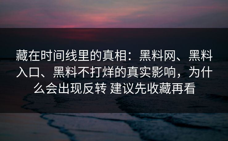 藏在时间线里的真相：黑料网、黑料入口、黑料不打烊的真实影响，为什么会出现反转 建议先收藏再看