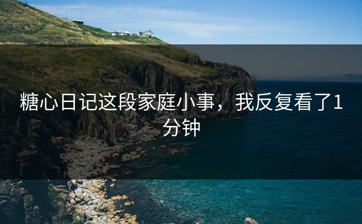 糖心日记这段家庭小事，我反复看了1分钟