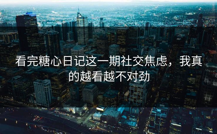 看完糖心日记这一期社交焦虑，我真的越看越不对劲
