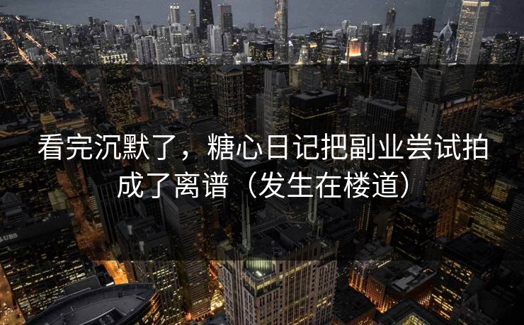 看完沉默了，糖心日记把副业尝试拍成了离谱（发生在楼道）