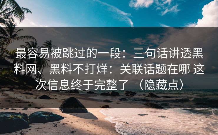 最容易被跳过的一段：三句话讲透黑料网、黑料不打烊：关联话题在哪 这次信息终于完整了 （隐藏点）