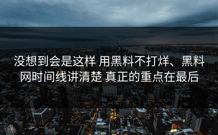 没想到会是这样 用黑料不打烊、黑料网时间线讲清楚 真正的重点在最后
