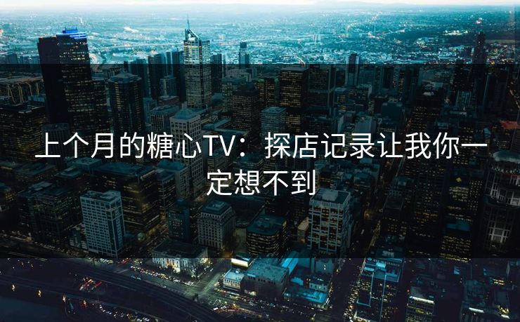 上个月的糖心TV：探店记录让我你一定想不到
