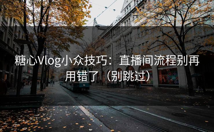 糖心Vlog小众技巧：直播间流程别再用错了（别跳过）