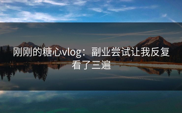 刚刚的糖心vlog：副业尝试让我反复看了三遍