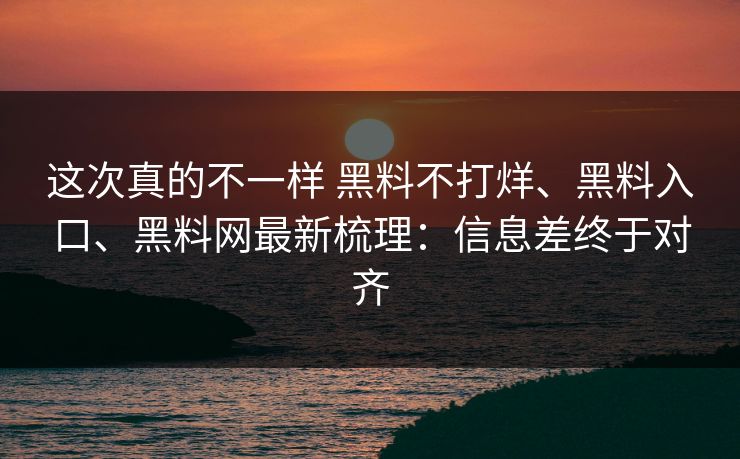 这次真的不一样 黑料不打烊、黑料入口、黑料网最新梳理：信息差终于对齐