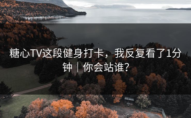 糖心TV这段健身打卡，我反复看了1分钟｜你会站谁？