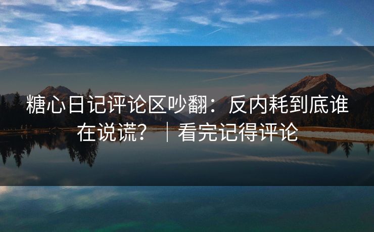 糖心日记评论区吵翻：反内耗到底谁在说谎？｜看完记得评论