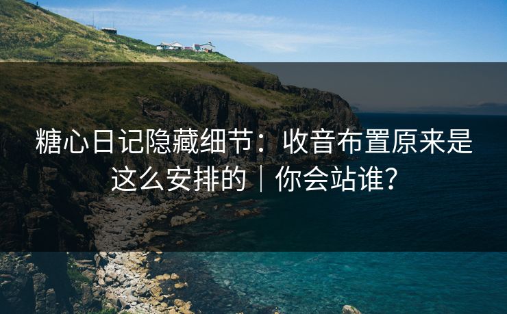 糖心日记隐藏细节：收音布置原来是这么安排的｜你会站谁？