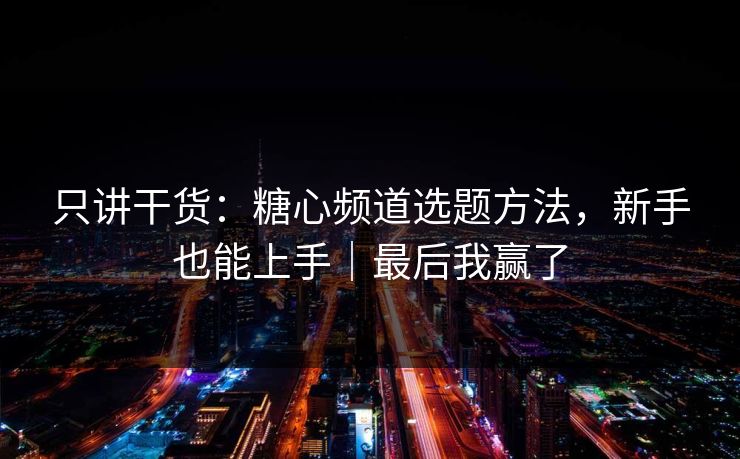只讲干货：糖心频道选题方法，新手也能上手｜最后我赢了