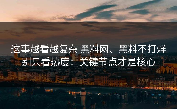 这事越看越复杂 黑料网、黑料不打烊别只看热度：关键节点才是核心