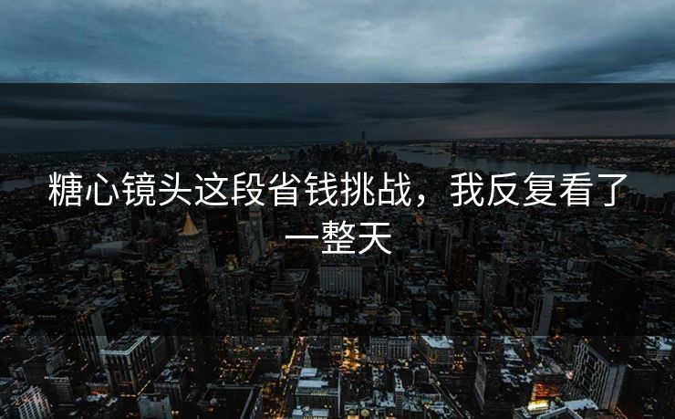 糖心镜头这段省钱挑战，我反复看了一整天