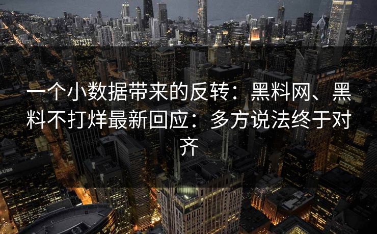 一个小数据带来的反转：黑料网、黑料不打烊最新回应：多方说法终于对齐