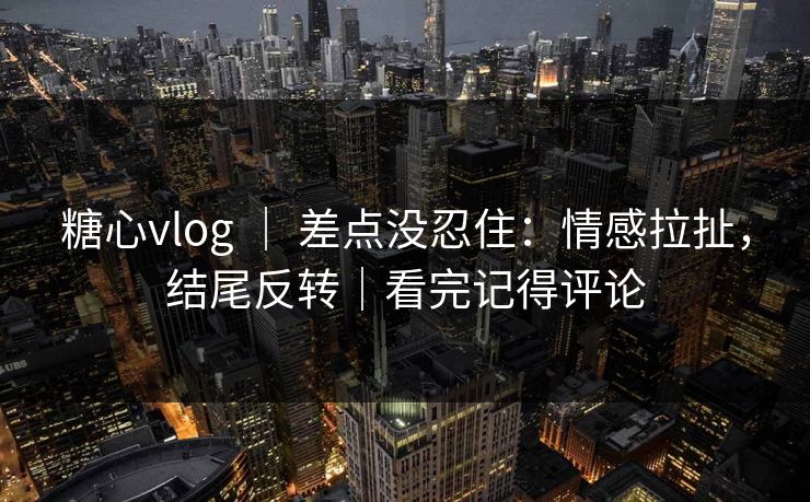 糖心vlog ｜ 差点没忍住：情感拉扯，结尾反转｜看完记得评论