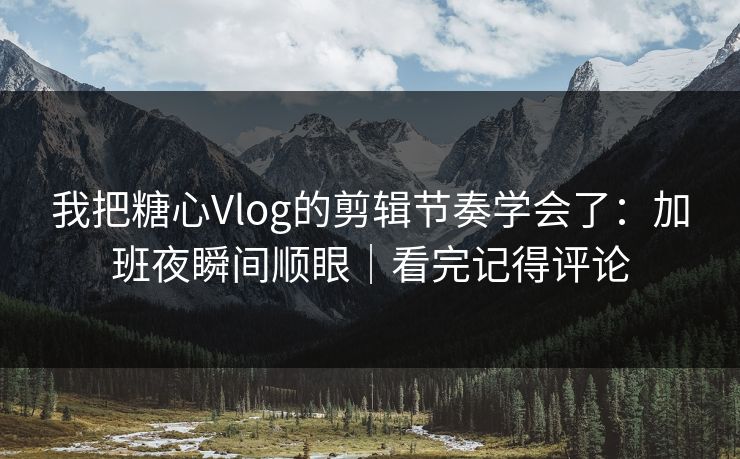 我把糖心Vlog的剪辑节奏学会了：加班夜瞬间顺眼｜看完记得评论