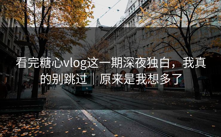 看完糖心vlog这一期深夜独白，我真的别跳过｜原来是我想多了
