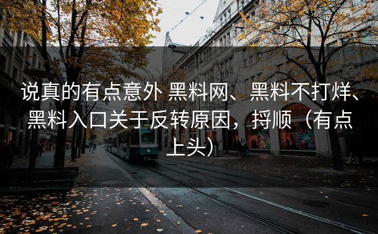 说真的有点意外 黑料网、黑料不打烊、黑料入口关于反转原因，捋顺（有点上头）