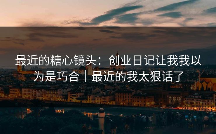 最近的糖心镜头：创业日记让我我以为是巧合｜最近的我太狠话了