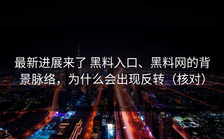 最新进展来了 黑料入口、黑料网的背景脉络，为什么会出现反转（核对）