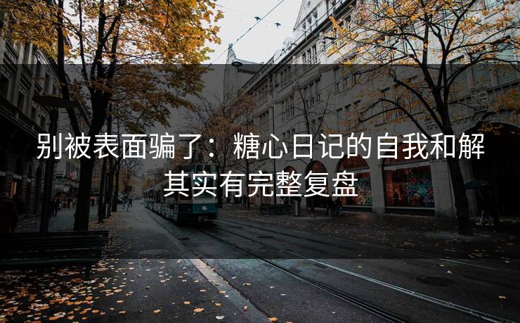 别被表面骗了：糖心日记的自我和解其实有完整复盘