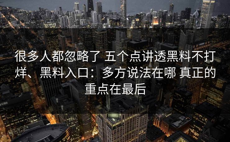 很多人都忽略了 五个点讲透黑料不打烊、黑料入口：多方说法在哪 真正的重点在最后