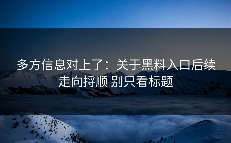 多方信息对上了：关于黑料入口后续走向捋顺 别只看标题