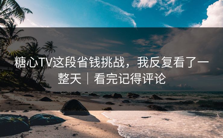 糖心TV这段省钱挑战，我反复看了一整天｜看完记得评论