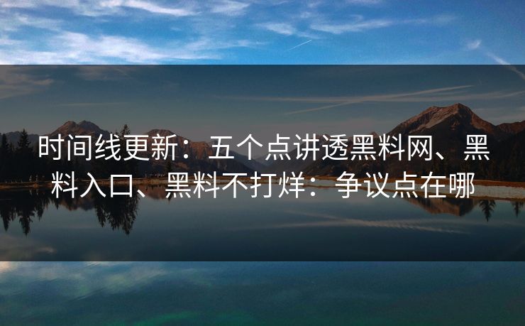 时间线更新：五个点讲透黑料网、黑料入口、黑料不打烊：争议点在哪