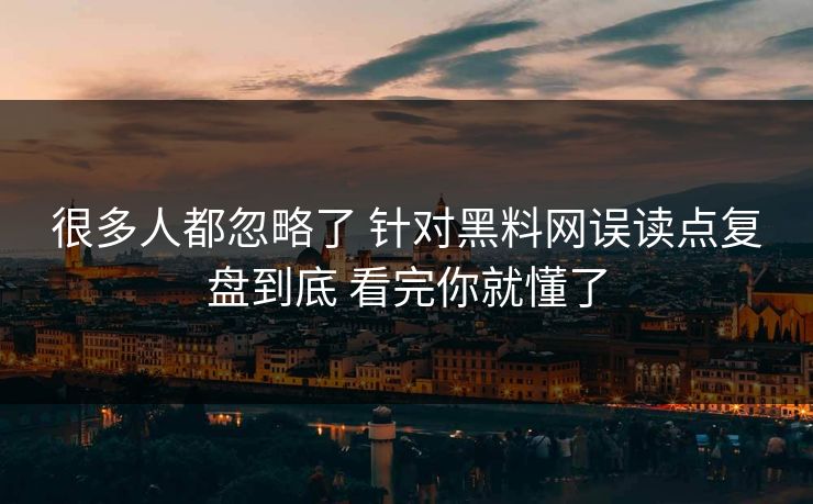 很多人都忽略了 针对黑料网误读点复盘到底 看完你就懂了