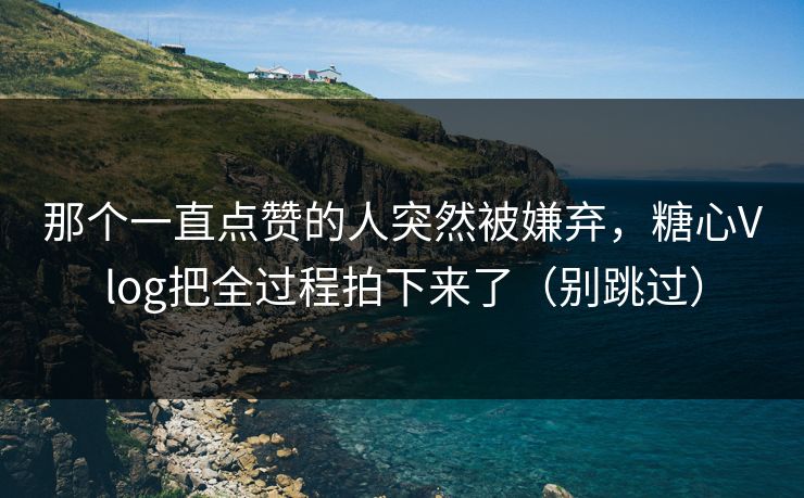 那个一直点赞的人突然被嫌弃，糖心Vlog把全过程拍下来了（别跳过）