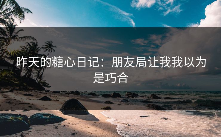 昨天的糖心日记：朋友局让我我以为是巧合